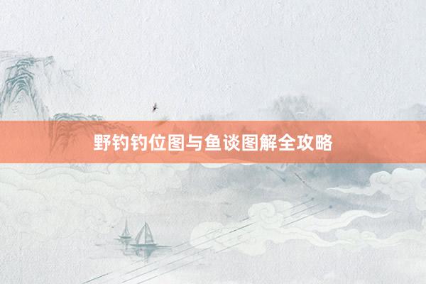 野钓钓位图与鱼谈图解全攻略
