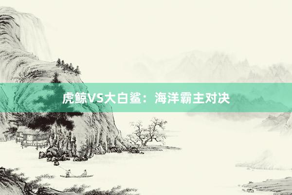虎鲸VS大白鲨：海洋霸主对决