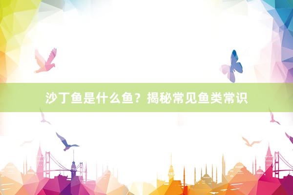 沙丁鱼是什么鱼？揭秘常见鱼类常识