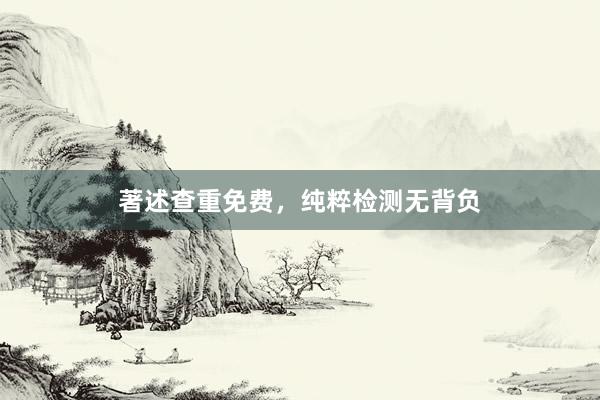 著述查重免费，纯粹检测无背负